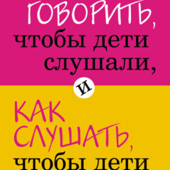 Адель Фабер, Элейн Мазлиш - Как говорить, чтобы дети слушали, и как слушать, чтобы дети говорили