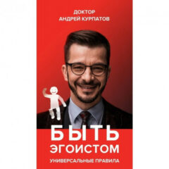 Андрей Курпатов – Быть эгоистом. Универсальные правила