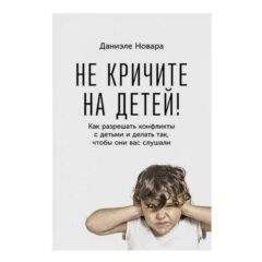 Новара Даниэле - Не кричите на детей! Как разрешать конфликты с детьми и делать так, чтобы они вас слушали