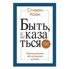 Стивен Кови - Быть, а не казаться. Размышления об истинном успехе