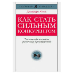 Джеффри Фокс - Как стать сильным конкурентом. Тактики достижения рыночного преимущества