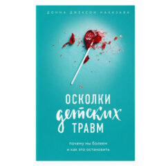 Донна Джексон Наказава - Осколки детских травм. Почему мы болеем и как это остановить